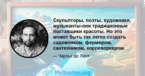 Скульпторы, поэты, художники, музыканты-они традиционные поставщики красоты. Но это может быть так легко создать садовником, фермером, сантехником, корреворкером.