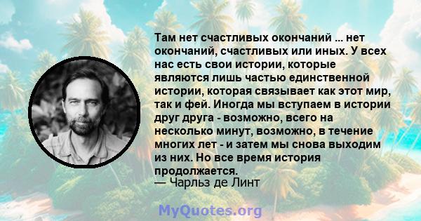 Там нет счастливых окончаний ... нет окончаний, счастливых или иных. У всех нас есть свои истории, которые являются лишь частью единственной истории, которая связывает как этот мир, так и фей. Иногда мы вступаем в