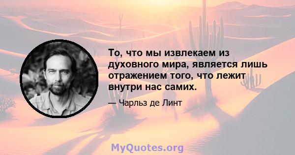 То, что мы извлекаем из духовного мира, является лишь отражением того, что лежит внутри нас самих.