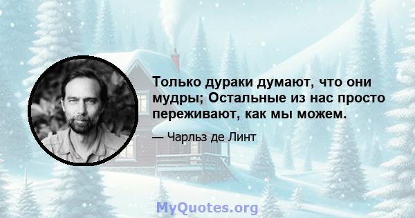 Только дураки думают, что они мудры; Остальные из нас просто переживают, как мы можем.