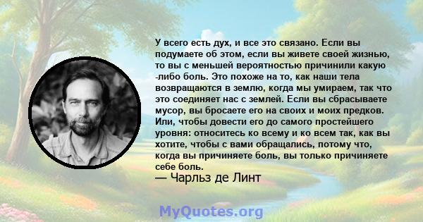 У всего есть дух, и все это связано. Если вы подумаете об этом, если вы живете своей жизнью, то вы с меньшей вероятностью причинили какую -либо боль. Это похоже на то, как наши тела возвращаются в землю, когда мы