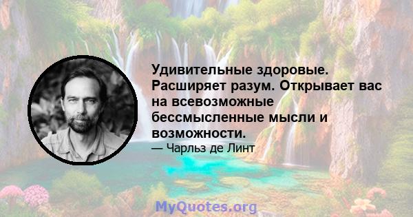 Удивительные здоровые. Расширяет разум. Открывает вас на всевозможные бессмысленные мысли и возможности.