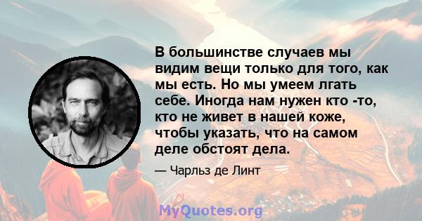 В большинстве случаев мы видим вещи только для того, как мы есть. Но мы умеем лгать себе. Иногда нам нужен кто -то, кто не живет в нашей коже, чтобы указать, что на самом деле обстоят дела.