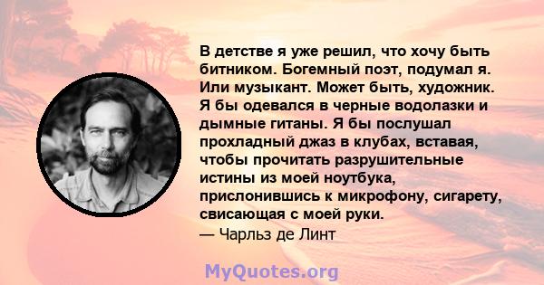 В детстве я уже решил, что хочу быть битником. Богемный поэт, подумал я. Или музыкант. Может быть, художник. Я бы одевался в черные водолазки и дымные гитаны. Я бы послушал прохладный джаз в клубах, вставая, чтобы