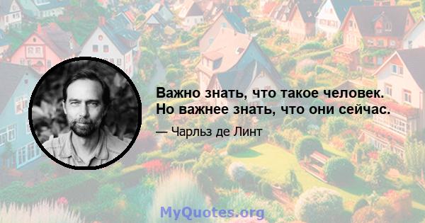 Важно знать, что такое человек. Но важнее знать, что они сейчас.