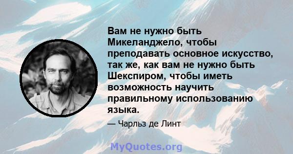 Вам не нужно быть Микеланджело, чтобы преподавать основное искусство, так же, как вам не нужно быть Шекспиром, чтобы иметь возможность научить правильному использованию языка.