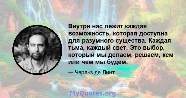 Внутри нас лежит каждая возможность, которая доступна для разумного существа. Каждая тьма, каждый свет. Это выбор, который мы делаем, решаем, кем или чем мы будем.