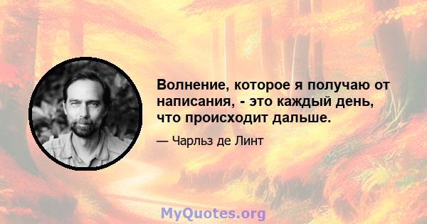 Волнение, которое я получаю от написания, - это каждый день, что происходит дальше.