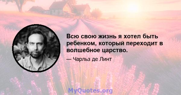 Всю свою жизнь я хотел быть ребенком, который переходит в волшебное царство.