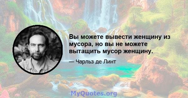 Вы можете вывести женщину из мусора, но вы не можете вытащить мусор женщину.