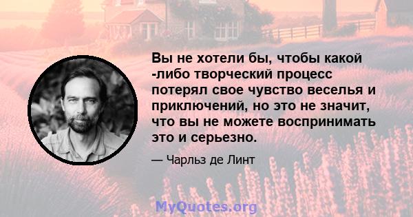 Вы не хотели бы, чтобы какой -либо творческий процесс потерял свое чувство веселья и приключений, но это не значит, что вы не можете воспринимать это и серьезно.