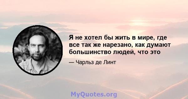 Я не хотел бы жить в мире, где все так же нарезано, как думают большинство людей, что это