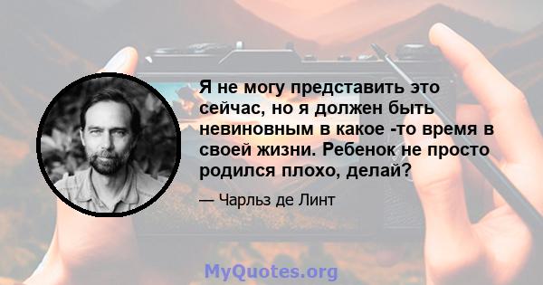 Я не могу представить это сейчас, но я должен быть невиновным в какое -то время в своей жизни. Ребенок не просто родился плохо, делай?