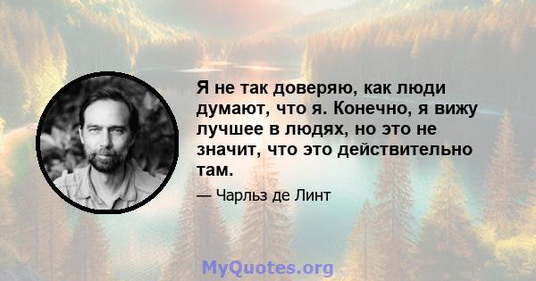 Я не так доверяю, как люди думают, что я. Конечно, я вижу лучшее в людях, но это не значит, что это действительно там.