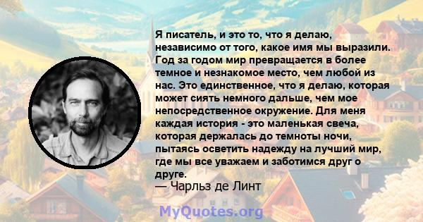 Я писатель, и это то, что я делаю, независимо от того, какое имя мы выразили. Год за годом мир превращается в более темное и незнакомое место, чем любой из нас. Это единственное, что я делаю, которая может сиять немного 