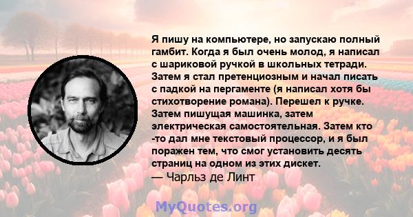 Я пишу на компьютере, но запускаю полный гамбит. Когда я был очень молод, я написал с шариковой ручкой в ​​школьных тетради. Затем я стал претенциозным и начал писать с падкой на пергаменте (я написал хотя бы