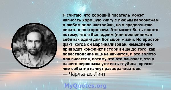 Я считаю, что хороший писатель может написать хорошую книгу с любым персонажем, в любом виде настройки, но я предпочитаю писать о постороннем. Это может быть просто потому, что я был одним (или воспринимал себя как