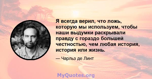 Я всегда верил, что ложь, которую мы используем, чтобы наши выдумки раскрывали правду с гораздо большей честностью, чем любая история, история или жизнь.