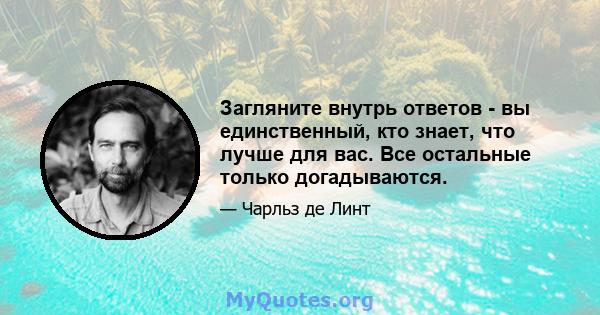 Загляните внутрь ответов - вы единственный, кто знает, что лучше для вас. Все остальные только догадываются.