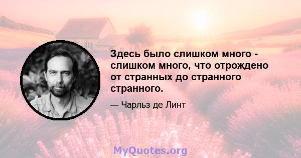 Здесь было слишком много - слишком много, что отрождено от странных до странного странного.