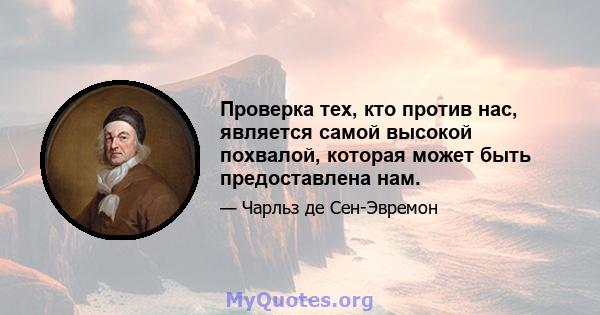 Проверка тех, кто против нас, является самой высокой похвалой, которая может быть предоставлена ​​нам.