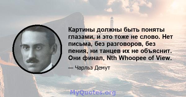 Картины должны быть поняты глазами, и это тоже не слово. Нет письма, без разговоров, без пения, ни танцев их не объяснит. Они финал, Nth Whoopee of View.