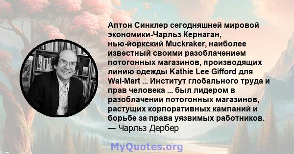 Аптон Синклер сегодняшней мировой экономики-Чарльз Кернаган, нью-йоркский Muckraker, наиболее известный своими разоблачением потогонных магазинов, производящих линию одежды Kathie Lee Gifford для Wal-Mart ... Институт