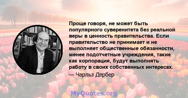 Проще говоря, не может быть популярного суверенитета без реальной веры в ценность правительства. Если правительство не принимает и не выполняет общественные обязанности, менее подотчетные учреждения, такие как