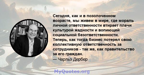 Сегодня, как и в позолоченном возрасте, мы живем в мире, где мораль личной ответственности втирает плечи культурой жадности и вопиющей социальной безответственности. Теперь, как тогда бизнес потерял свою коллективную