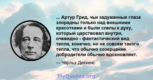 ... Артур Грид, чьи задуманные глаза злорадны только над внешними красотками и были слепы к духу, который царствовал внутри, очевидно - фантастический вид тепла, конечно, но не совсем такого тепла, что обычно созерцание 