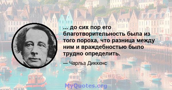 ... до сих пор его благотворительность была из того пороха, что разница между ним и враждебностью было трудно определить.