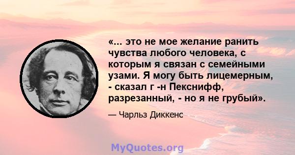 «... это не мое желание ранить чувства любого человека, с которым я связан с семейными узами. Я могу быть лицемерным, - сказал г -н Пекснифф, разрезанный, - но я не грубый».