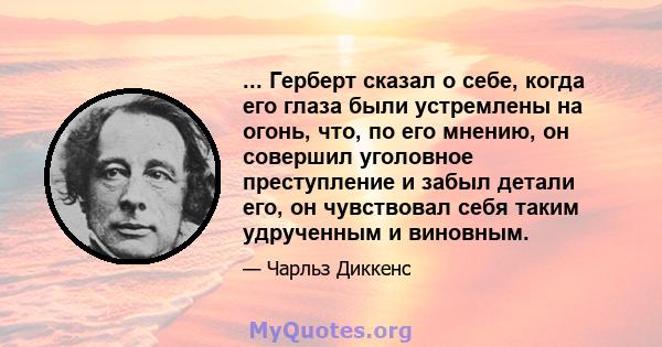 ... Герберт сказал о себе, когда его глаза были устремлены на огонь, что, по его мнению, он совершил уголовное преступление и забыл детали его, он чувствовал себя таким удрученным и виновным.