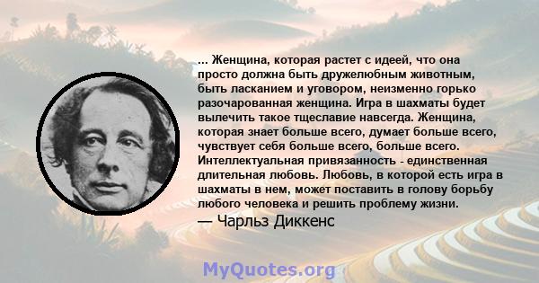 ... Женщина, которая растет с идеей, что она просто должна быть дружелюбным животным, быть ласканием и уговором, неизменно горько разочарованная женщина. Игра в шахматы будет вылечить такое тщеславие навсегда. Женщина,