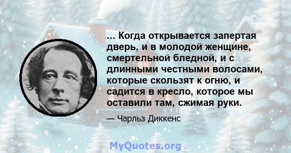 ... Когда открывается запертая дверь, и в молодой женщине, смертельной бледной, и с длинными честными волосами, которые скользят к огню, и садится в кресло, которое мы оставили там, сжимая руки.