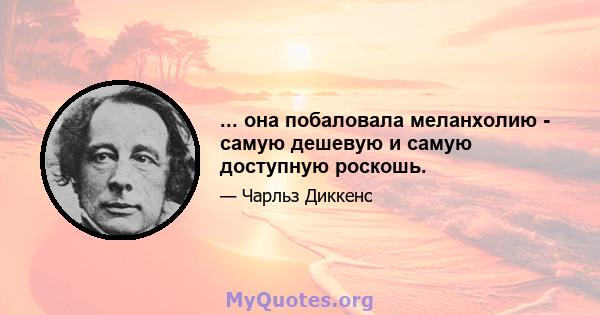 ... она побаловала меланхолию - самую дешевую и самую доступную роскошь.