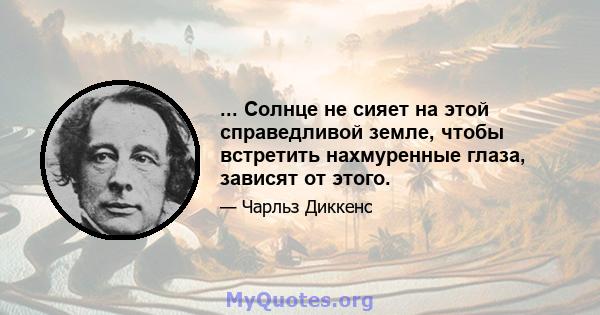 ... Солнце не сияет на этой справедливой земле, чтобы встретить нахмуренные глаза, зависят от этого.