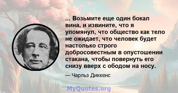 ... Возьмите еще один бокал вина, и извините, что я упомянул, что общество как тело не ожидает, что человек будет настолько строго добросовестным в опустошении стакана, чтобы повернуть его снизу вверх с ободом на носу.