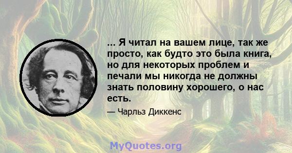 ... Я читал на вашем лице, так же просто, как будто это была книга, но для некоторых проблем и печали мы никогда не должны знать половину хорошего, о нас есть.