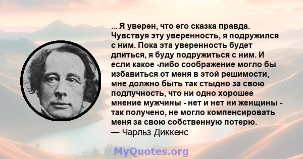 ... Я уверен, что его сказка правда. Чувствуя эту уверенность, я подружился с ним. Пока эта уверенность будет длиться, я буду подружиться с ним. И если какое -либо соображение могло бы избавиться от меня в этой