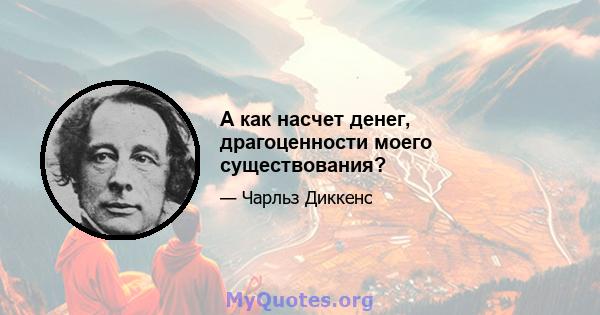 А как насчет денег, драгоценности моего существования?