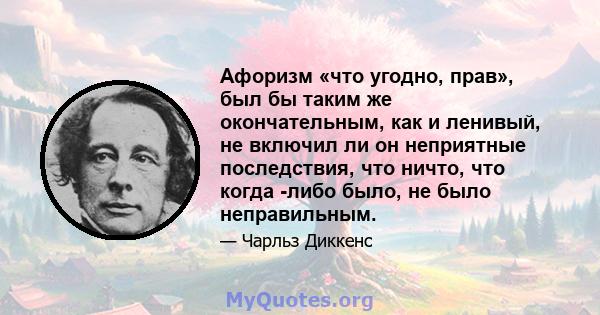 Афоризм «что угодно, прав», был бы таким же окончательным, как и ленивый, не включил ли он неприятные последствия, что ничто, что когда -либо было, не было неправильным.