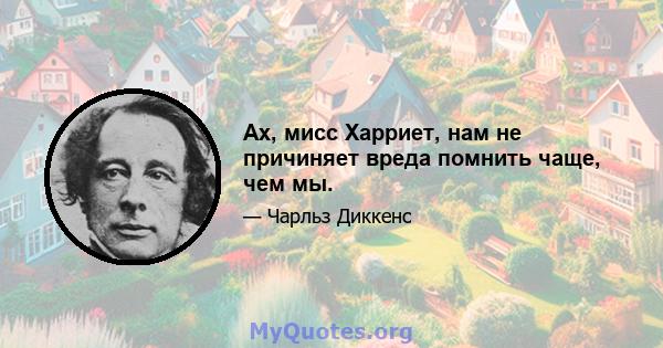 Ах, мисс Харриет, нам не причиняет вреда помнить чаще, чем мы.