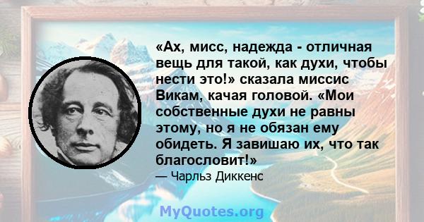 «Ах, мисс, надежда - отличная вещь для такой, как духи, чтобы нести это!» сказала миссис Викам, качая головой. «Мои собственные духи не равны этому, но я не обязан ему обидеть. Я завишаю их, что так благословит!»