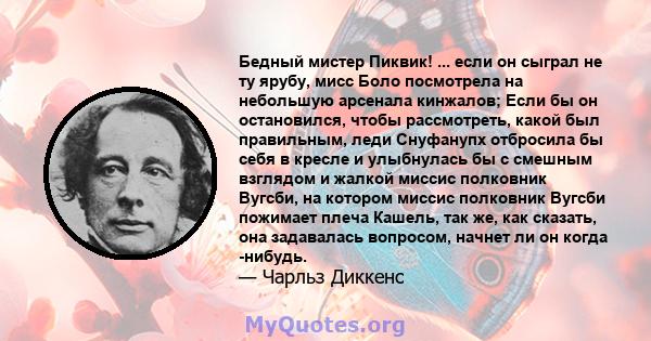 Бедный мистер Пиквик! ... если он сыграл не ту ярубу, мисс Боло посмотрела на небольшую арсенала кинжалов; Если бы он остановился, чтобы рассмотреть, какой был правильным, леди Снуфанупх отбросила бы себя в кресле и