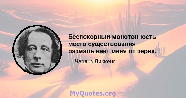 Беспокорный монотонность моего существования размалывает меня от зерна.