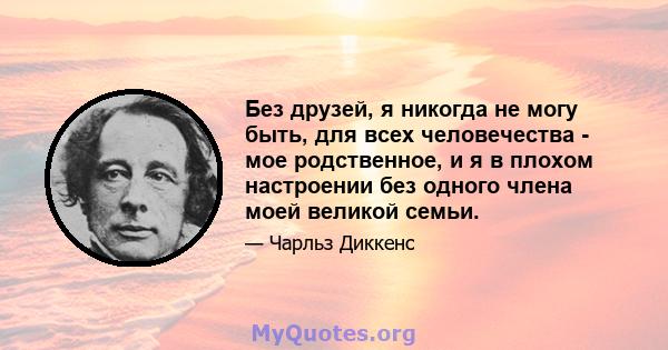 Без друзей, я никогда не могу быть, для всех человечества - мое родственное, и я в плохом настроении без одного члена моей великой семьи.