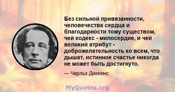 Без сильной привязанности, человечества сердца и благодарности тому существом, чей кодекс - милосердие, и чей великий атрибут - доброжелательность ко всем, что дышат, истинное счастье никогда не может быть достигнуто.