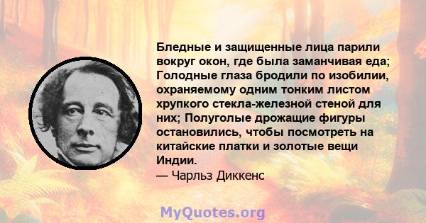 Бледные и защищенные лица парили вокруг окон, где была заманчивая еда; Голодные глаза бродили по изобилии, охраняемому одним тонким листом хрупкого стекла-железной стеной для них; Полуголые дрожащие фигуры остановились, 