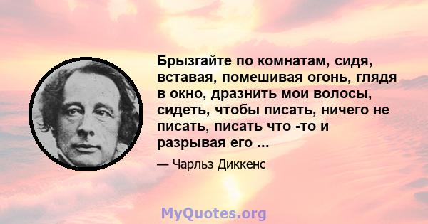 Брызгайте по комнатам, сидя, вставая, помешивая огонь, глядя в окно, дразнить мои волосы, сидеть, чтобы писать, ничего не писать, писать что -то и разрывая его ...